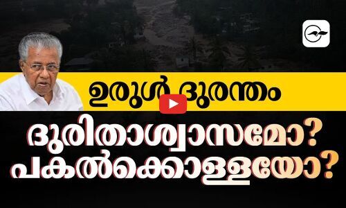 ഉരുൾ ദുരന്തം: ദുരിതാശ്വാസമോ? പകൽക്കൊള്ളയോ ?